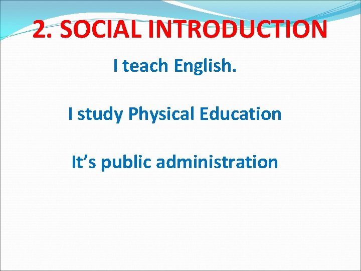 2. SOCIAL INTRODUCTION I teach English. I study Physical Education It’s public administration 