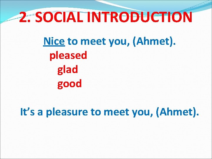 2. SOCIAL INTRODUCTION Nice to meet you, (Ahmet). pleased glad good It’s a pleasure