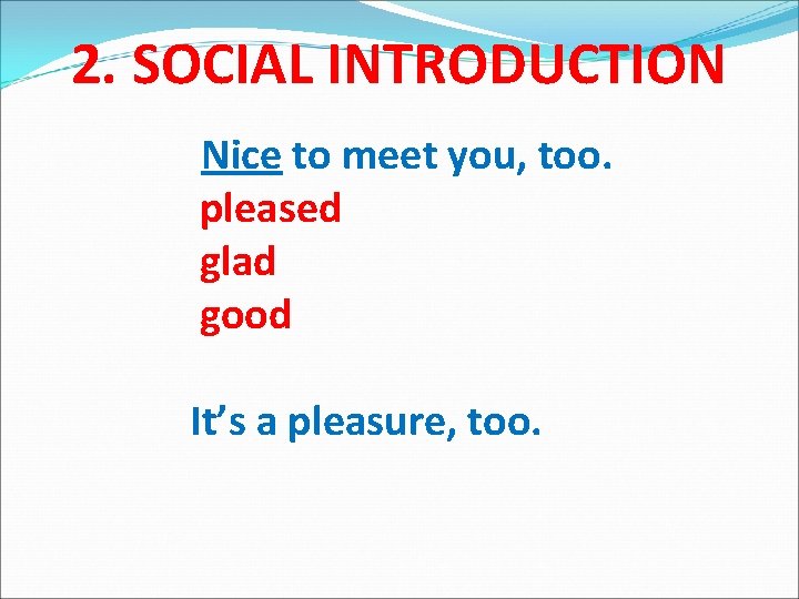 2. SOCIAL INTRODUCTION Nice to meet you, too. pleased glad good It’s a pleasure,