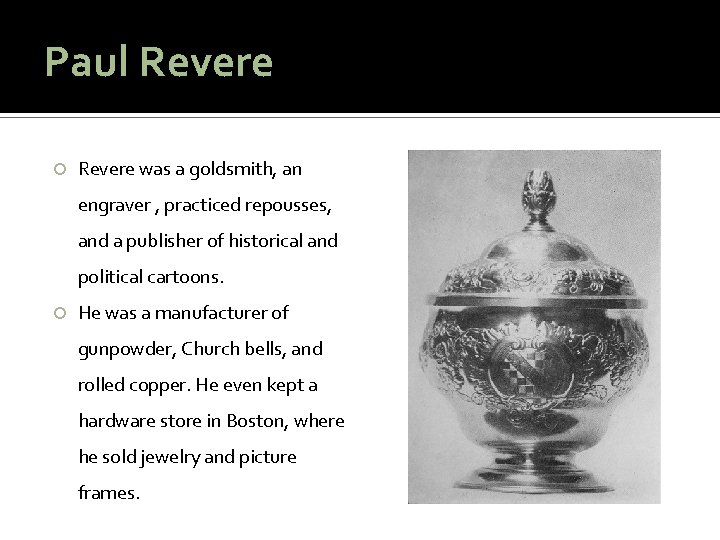 Paul Revere was a goldsmith, an engraver , practiced repousses, and a publisher of