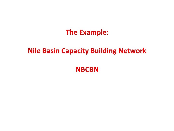 The Example: Nile Basin Capacity Building Network NBCBN The Example: Nile Basin Capacity Building Network NBCBN
