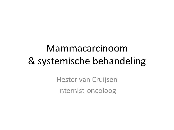 Mammacarcinoom & systemische behandeling Hester van Cruijsen Internist-oncoloog 