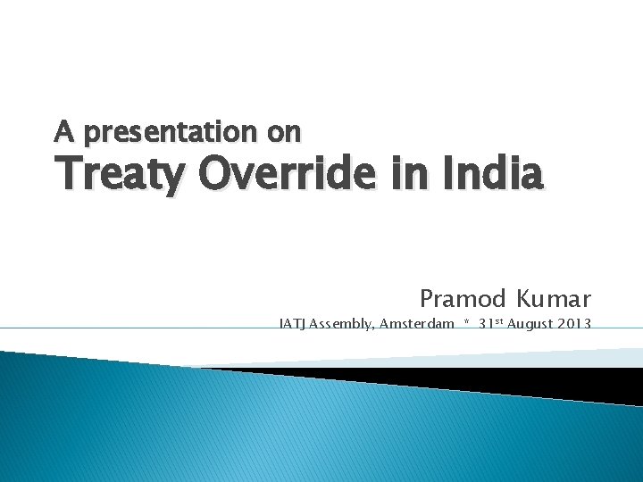 A presentation on Treaty Override in India Pramod Kumar IATJ Assembly, Amsterdam * 31