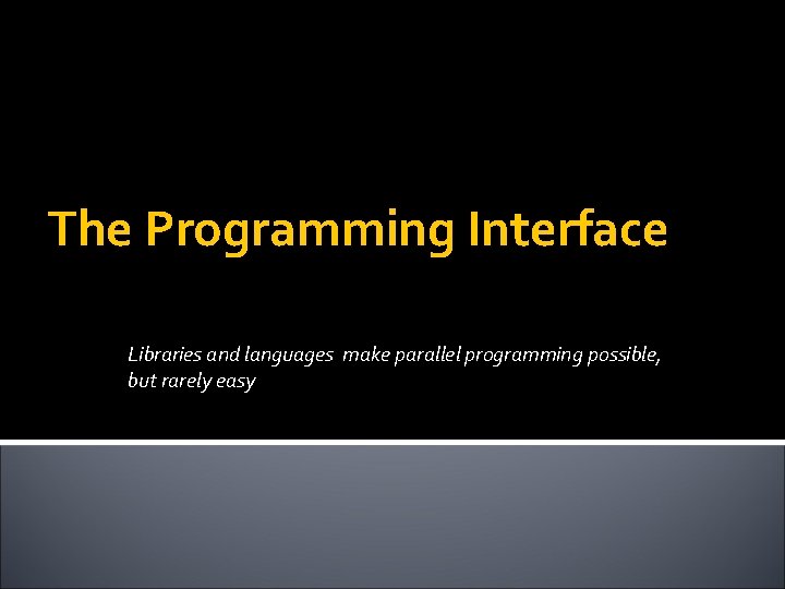 The Programming Interface Libraries and languages make parallel programming possible, but rarely easy 
