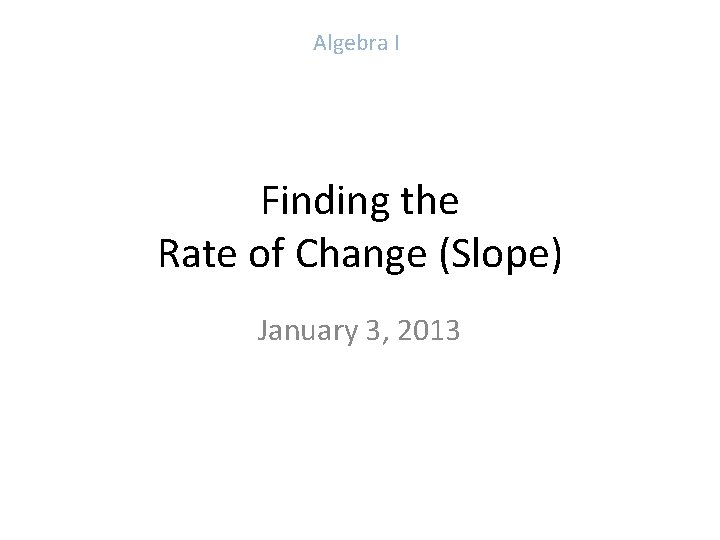 Algebra I Finding the Rate of Change (Slope) January 3, 2013 