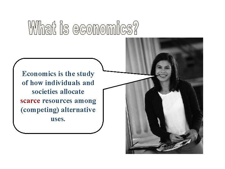 Economics is the study of how individuals and societies allocate scarce resources among (competing)