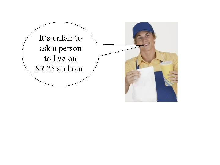 It’s unfair to ask a person to live on $7. 25 an hour. 