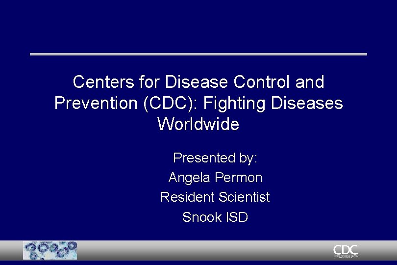 Centers for Disease Control and Prevention (CDC): Fighting Diseases Worldwide Presented by: Angela Permon
