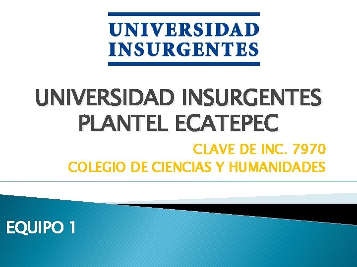 UNIVERSIDAD INSURGENTES PLANTEL ECATEPEC CLAVE DE INC. 7970 COLEGIO DE CIENCIAS Y HUMANIDADES EQUIPO