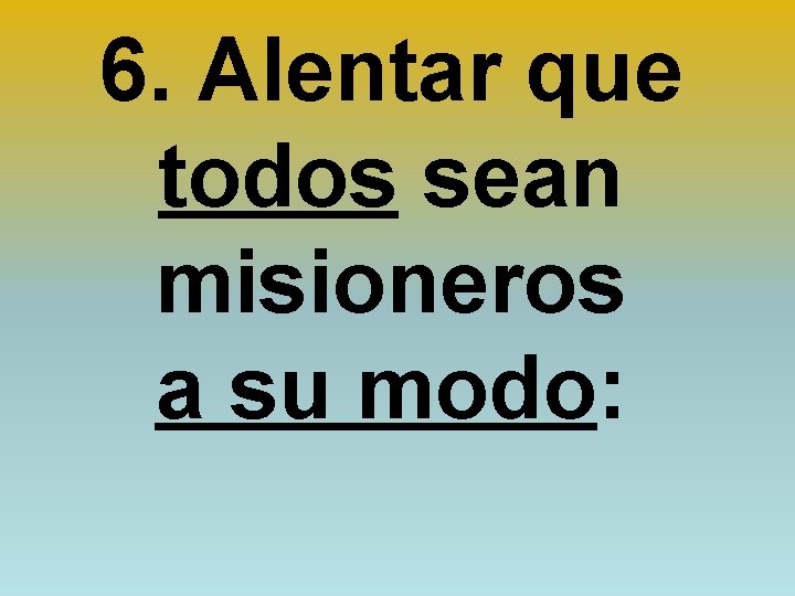 6. Alentar que todos sean misioneros a su modo: 