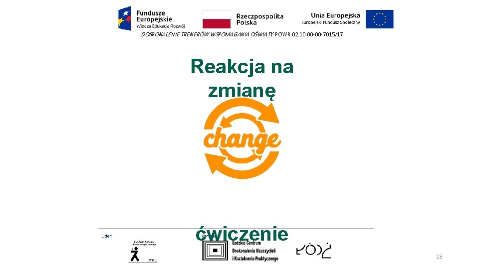 DOSKONALENIE TRENERÓW WSPOMAGANIA OŚWIATY POWR. 02. 10. 00 -00 -7015/17 Reakcja na zmianę ćwiczenie