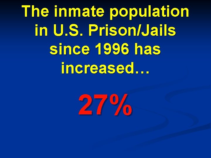 The inmate population in U. S. Prison/Jails since 1996 has increased… 27% 