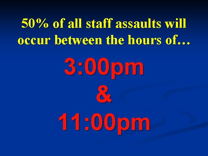 50% of all staff assaults will occur between the hours of… 3: 00 pm