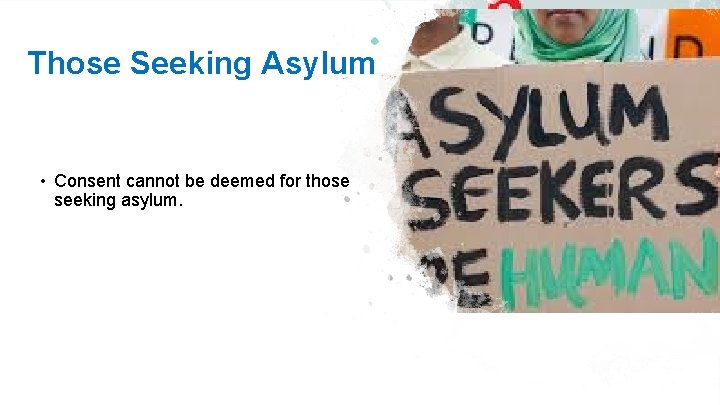 Those Seeking Asylum • Consent cannot be deemed for those seeking asylum. 