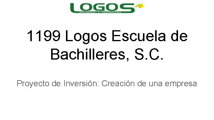 1199 Logos Escuela de Bachilleres, S. C. Proyecto de Inversión: Creación de una empresa