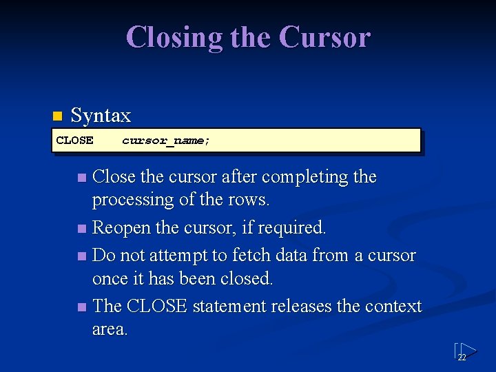 Closing the Cursor n Syntax CLOSE cursor_name; Close the cursor after completing the processing