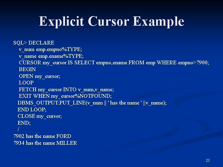 Explicit Cursor Example SQL> DECLARE v_num empno%TYPE; v_name emp. ename%TYPE; CURSOR my_cursor IS SELECT