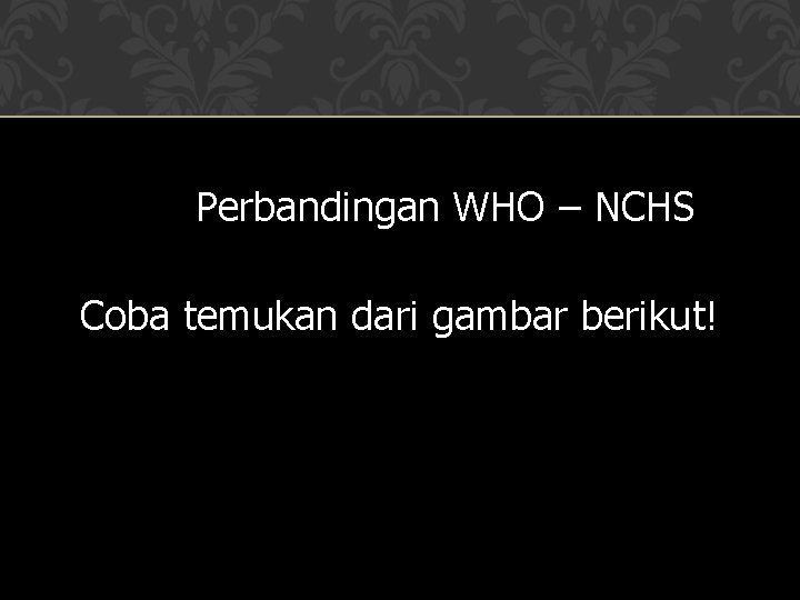 Perbandingan WHO – NCHS Coba temukan dari gambar berikut! 