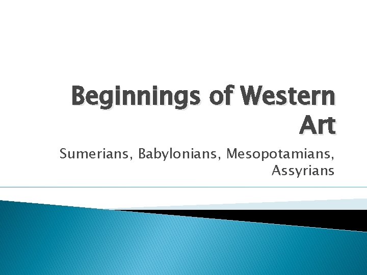 Beginnings of Western Art Sumerians, Babylonians, Mesopotamians, Assyrians 