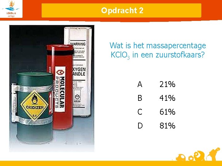 Opdracht 2 Wat is het massapercentage KCl. O 3 in een zuurstofkaars? A 21%