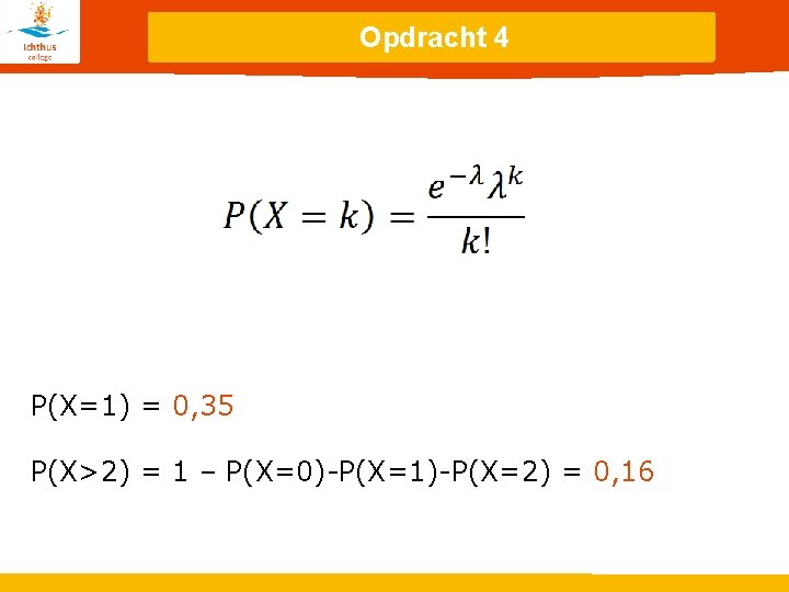 Opdracht 4 P(X=1) = 0, 35 P(X>2) = 1 – P(X=0)-P(X=1)-P(X=2) = 0, 16