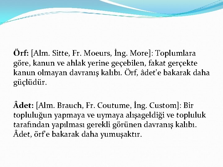 Örf: [Alm. Sitte, Fr. Moeurs, İng. More]: Toplumlara göre, kanun ve ahlak yerine geçebilen,