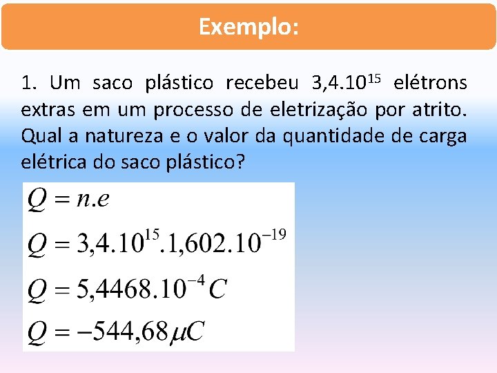 Exemplo: 1. Um saco plástico recebeu 3, 4. 1015 elétrons extras em um processo