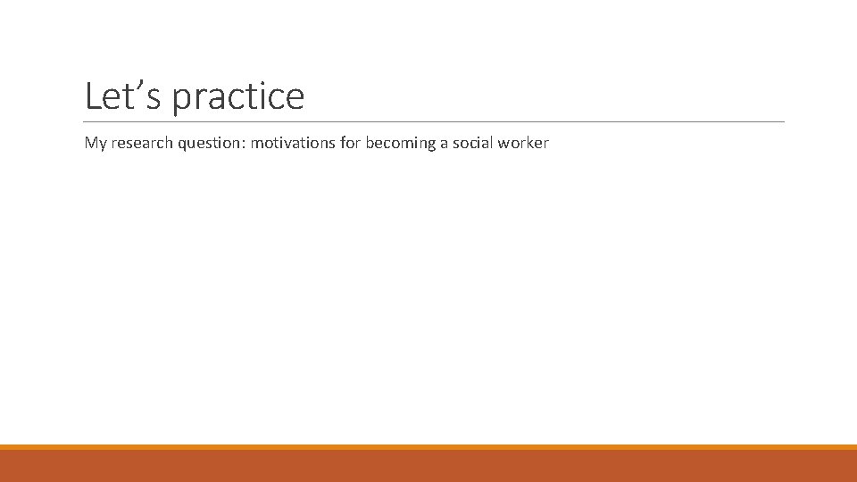 Let’s practice My research question: motivations for becoming a social worker 