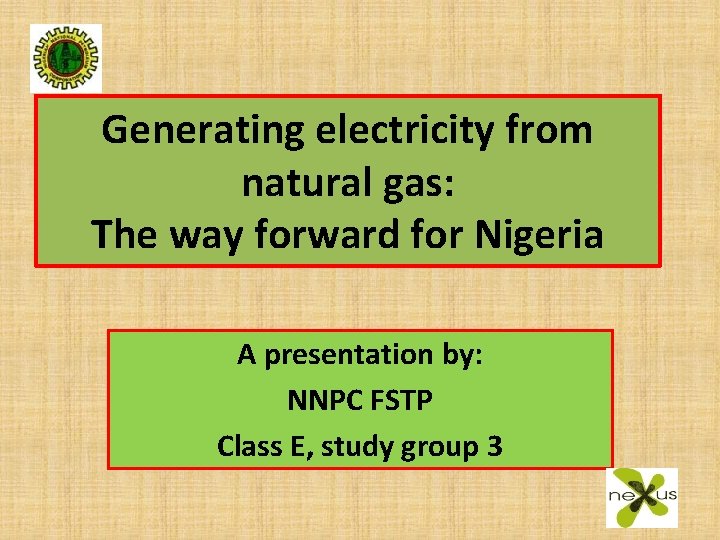 Generating electricity from natural gas: The way forward for Nigeria A presentation by: NNPC