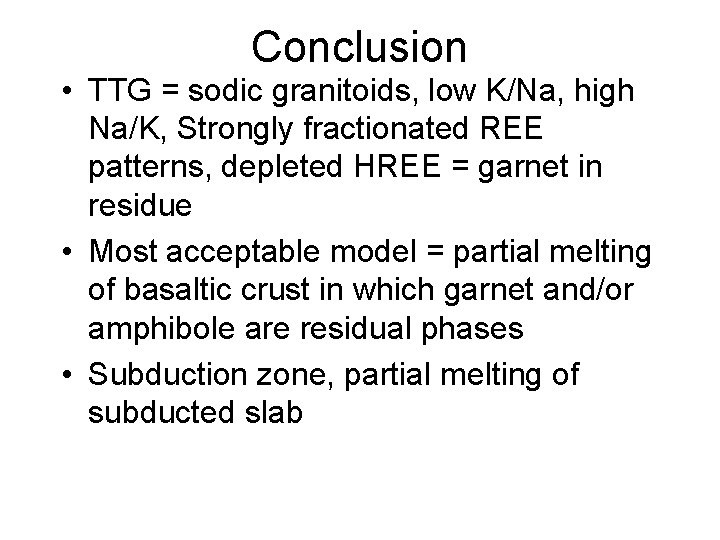 Conclusion • TTG = sodic granitoids, low K/Na, high Na/K, Strongly fractionated REE patterns,