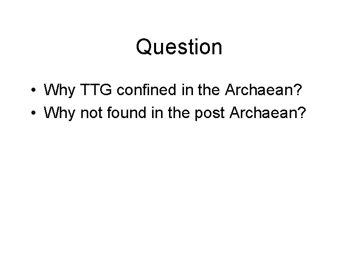 Question • Why TTG confined in the Archaean? • Why not found in the