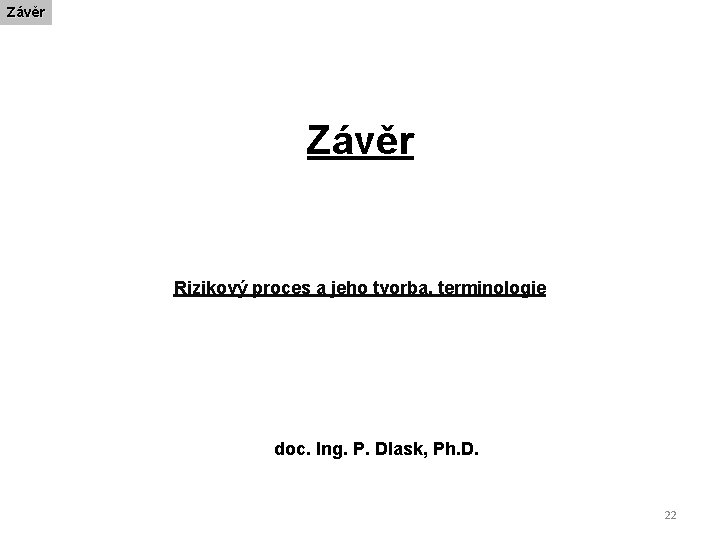 Závěr Rizikový proces a jeho tvorba, terminologie doc. Ing. P. Dlask, Ph. D. 22