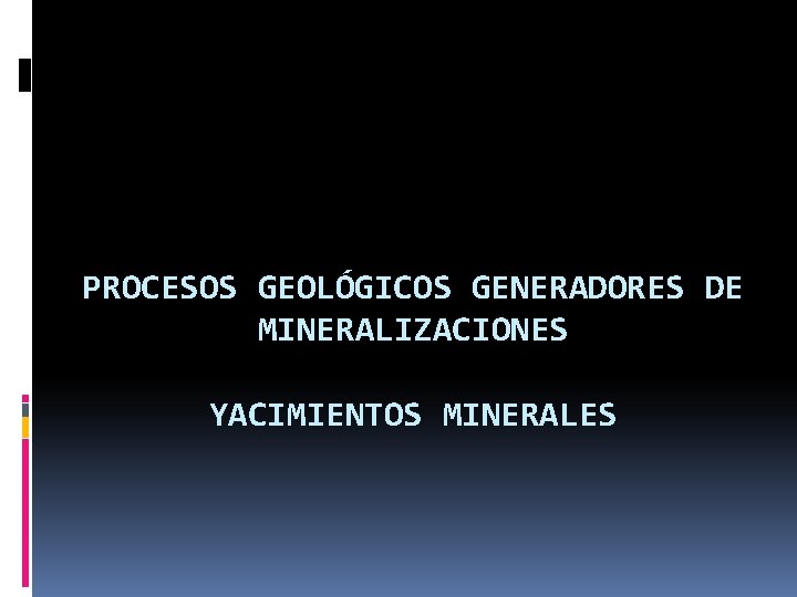 PROCESOS GEOLÓGICOS GENERADORES DE MINERALIZACIONES YACIMIENTOS MINERALES 