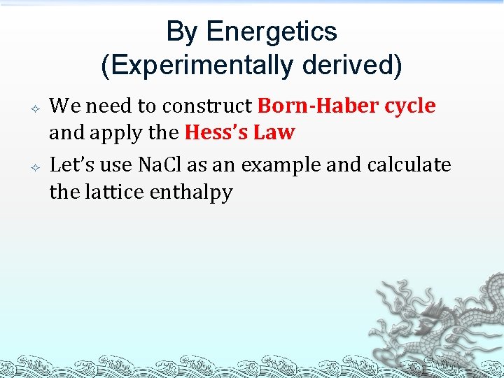By Energetics (Experimentally derived) We need to construct Born-Haber cycle and apply the Hess’s By Energetics (Experimentally derived) We need to construct Born-Haber cycle and apply the Hess’s