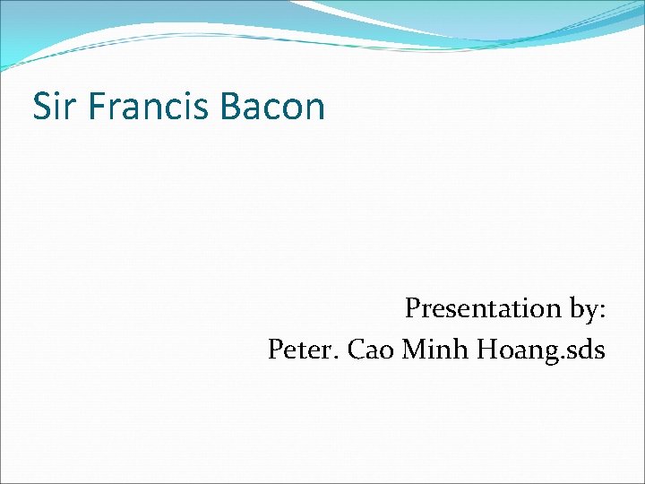 Sir Francis Bacon Presentation by: Peter. Cao Minh Hoang. sds 
