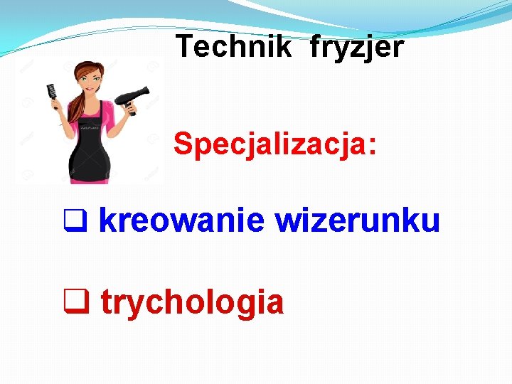 Technik fryzjer Specjalizacja: q kreowanie wizerunku q trychologia 