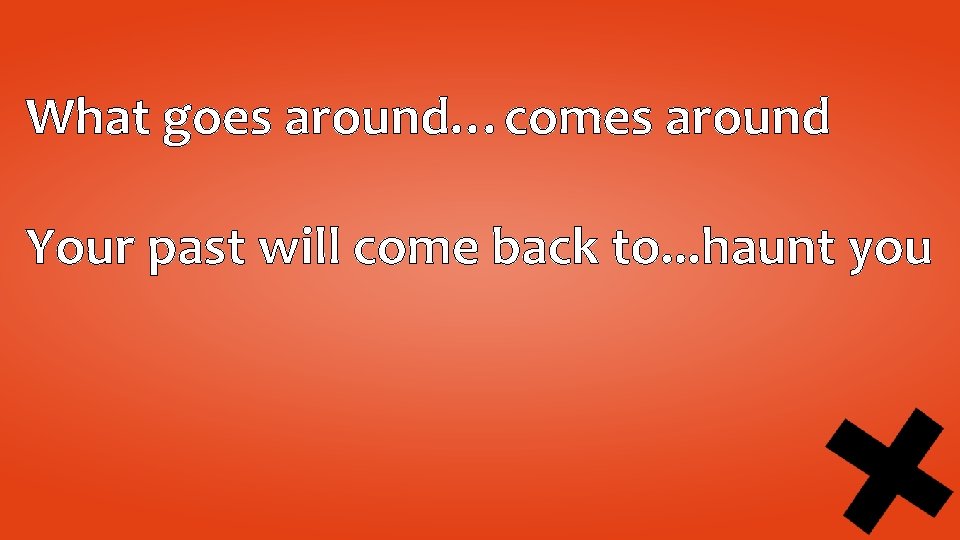 What goes around…comes around Your past will come back to. . . haunt you