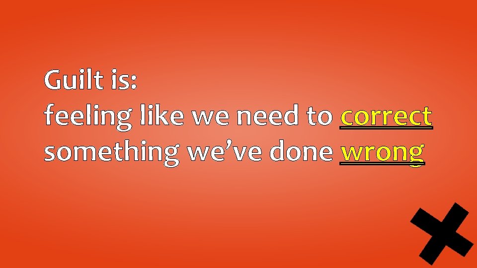 Guilt is: feeling like we need to correct something we’ve done wrong 