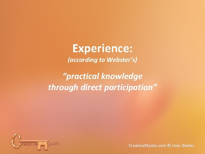 Experience: (according to Webster’s) “practical knowledge through direct participation” Creative. Mystic. com © Jean