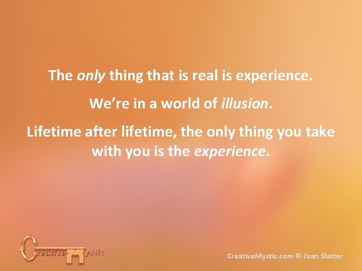 The only thing that is real is experience. We’re in a world of illusion.