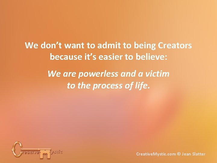 We don’t want to admit to being Creators because it’s easier to believe: We