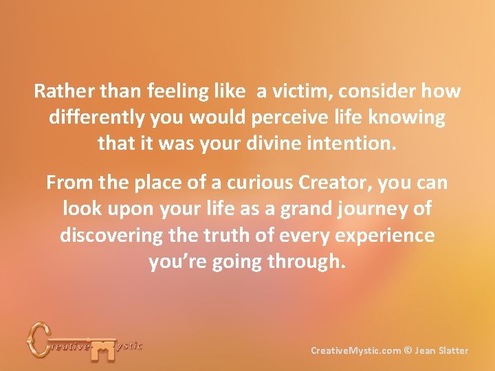 Rather than feeling like a victim, consider how differently you would perceive life knowing