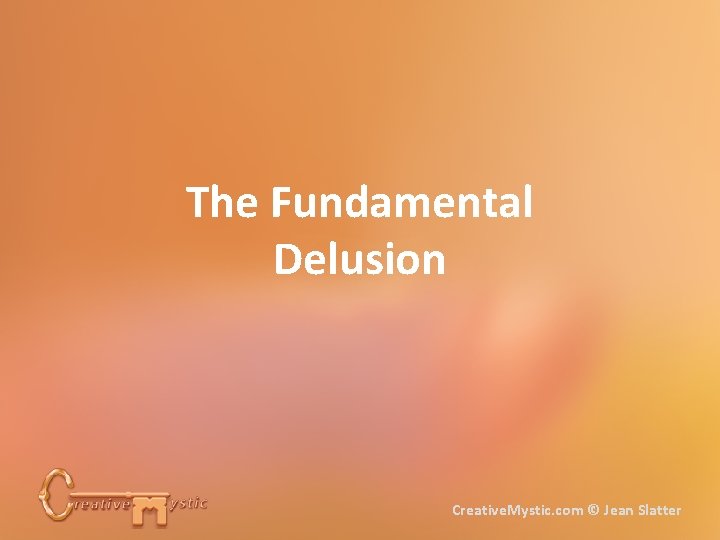 The Fundamental Delusion Creative. Mystic. com © Jean Slatter 