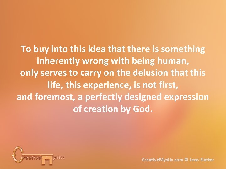 To buy into this idea that there is something inherently wrong with being human,