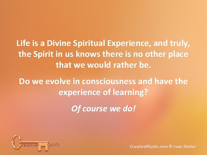 Life is a Divine Spiritual Experience, and truly, the Spirit in us knows there