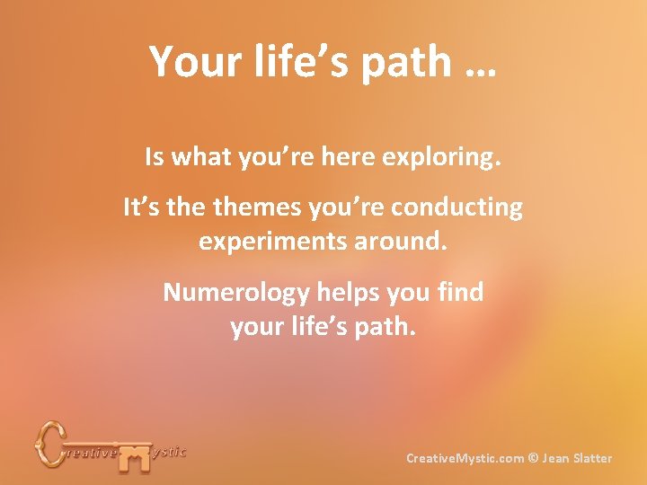 Your life’s path … Is what you’re here exploring. It’s themes you’re conducting experiments