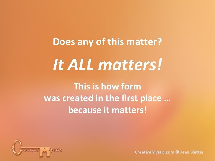 Does any of this matter? It ALL matters! This is how form was created