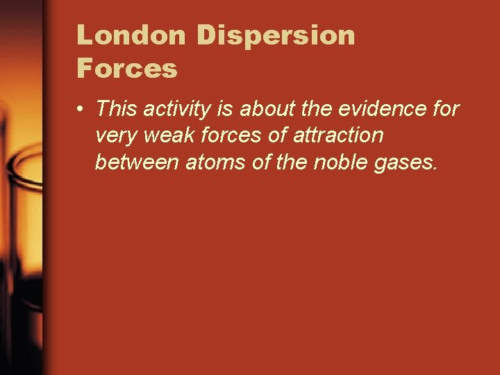 London Dispersion Forces • This activity is about the evidence for very weak forces London Dispersion Forces • This activity is about the evidence for very weak forces
