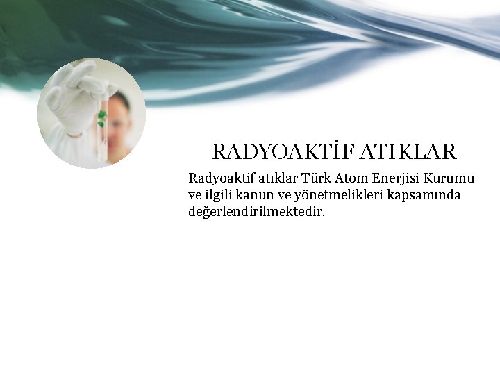 RADYOAKTİF ATIKLAR Radyoaktif atıklar Türk Atom Enerjisi Kurumu ve ilgili kanun ve yönetmelikleri kapsamında