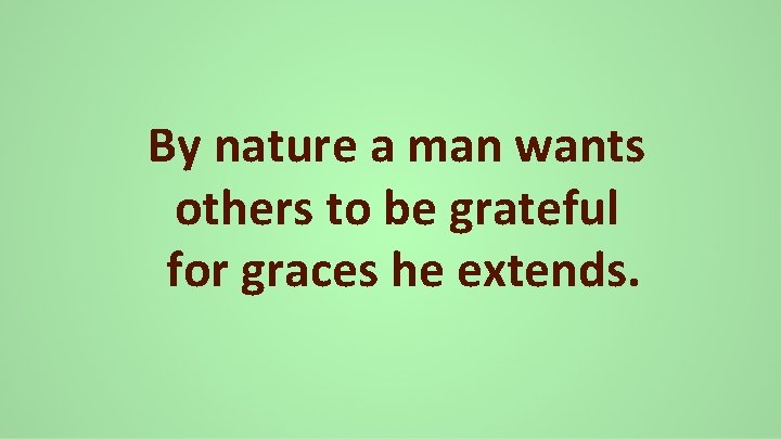 By nature a man wants others to be grateful for graces he extends. 